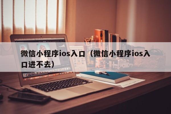 微信小程序ios入口（微信小程序ios入口进不去）