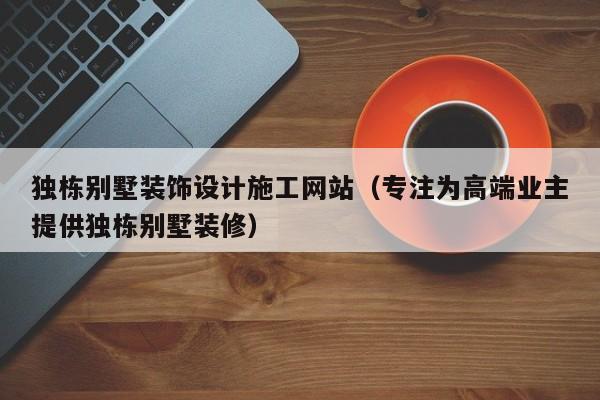 独栋别墅装饰设计施工网站(专注为高端业主提供独栋别墅装修)
