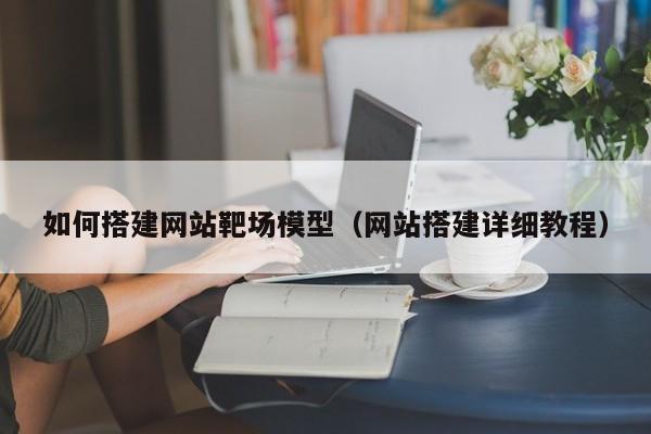 如何搭建网站靶场模型(网站搭建详细教程)