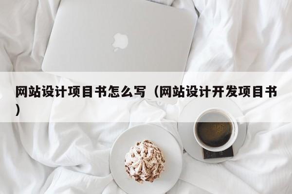 网站设计项目书怎么写(网站设计开发项目书)