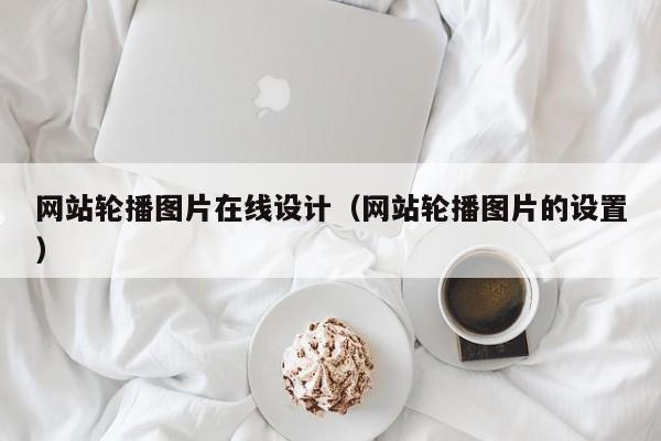 网站轮播图片在线设计(网站轮播图片的设置)