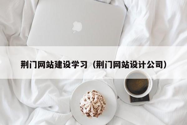 荆门网站建设学习(荆门网站设计公司)