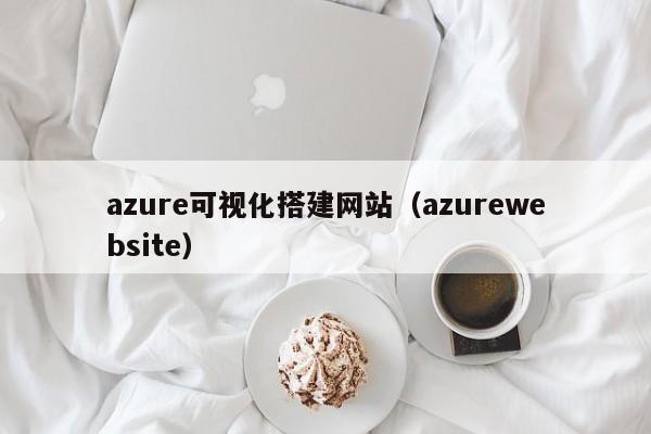 azure可视化搭建网站(azurewebsite)