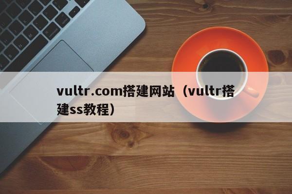 vultr.com搭建网站（vultr搭建ss教程）