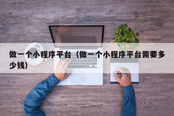 做一个小程序平台(做一个小程序平台需要多少钱)