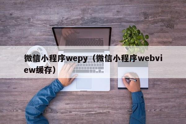 微信小程序wepy（微信小程序webview缓存）