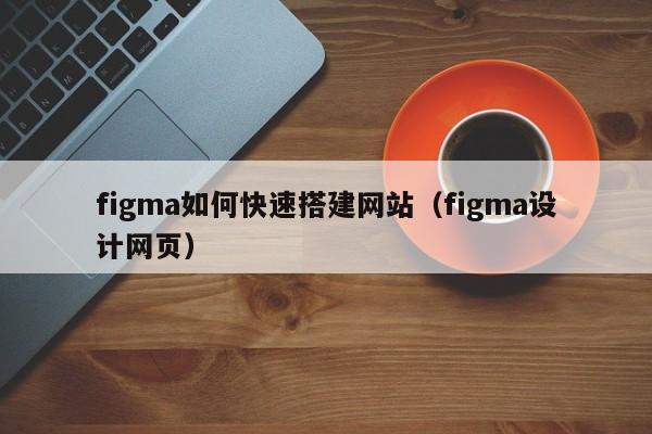 figma如何快速搭建网站(figma设计网页)