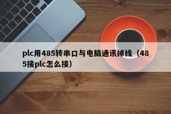 plc用485转串口与电脑通讯掉线(485接plc怎么接)