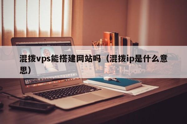 混拨vps能搭建网站吗(混拨ip是什么意思)