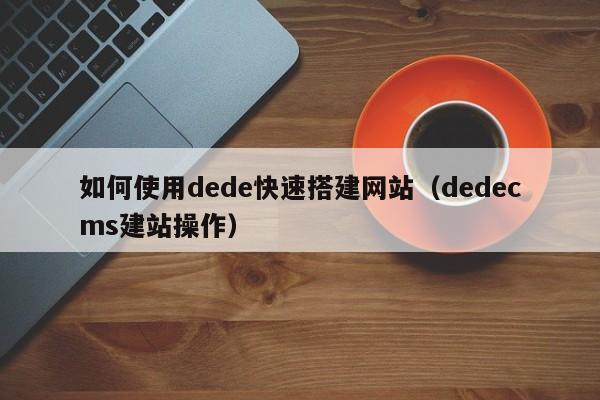 如何使用dede快速搭建网站（dedecms建站操作）