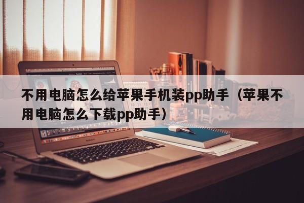 不用电脑怎么给苹果手机装pp助手（苹果不用电脑怎么下载pp助手）
