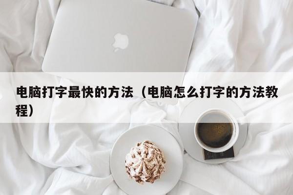 电脑打字最快的方法（电脑怎么打字的方法教程）