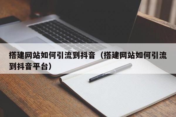 搭建网站如何引流到抖音（搭建网站如何引流到抖音平台）