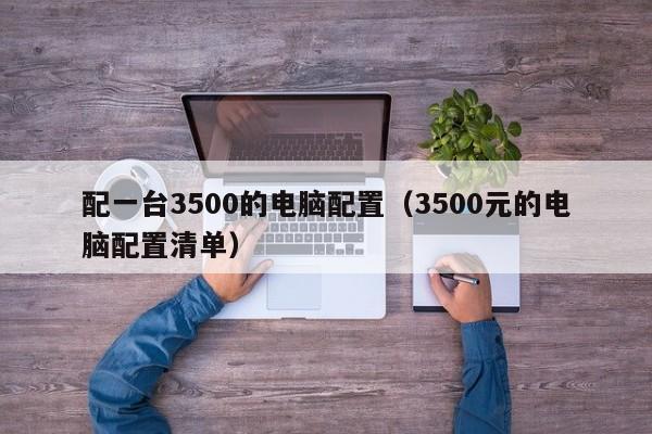配一台3500的电脑配置（3500元的电脑配置清单）