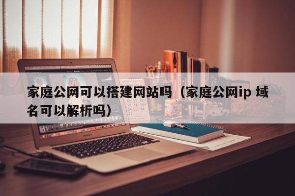家庭公网可以搭建网站吗(家庭公网ip 域名可以解析吗)