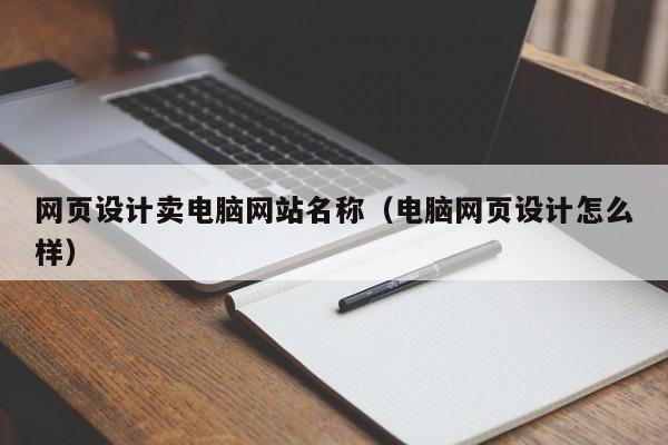 网页设计卖电脑网站名称(电脑网页设计怎么样)