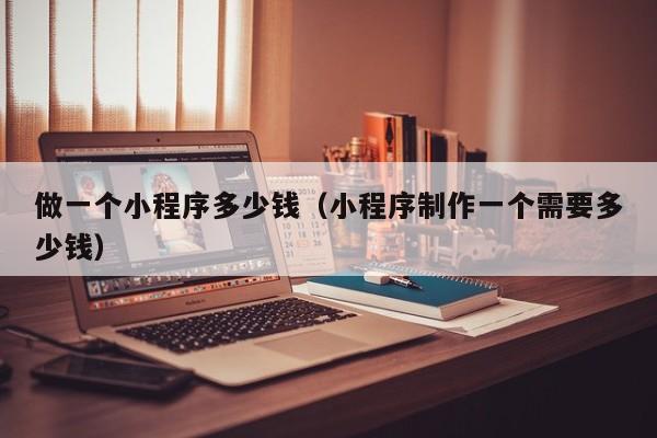 做一个小程序多少钱（小程序制作一个需要多少钱）