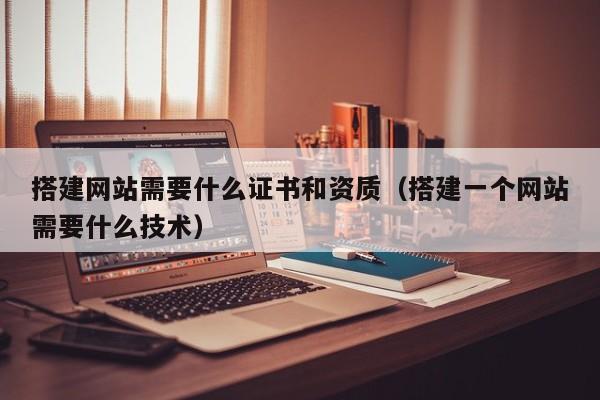 搭建网站需要什么证书和资质（搭建一个网站需要什么技术）