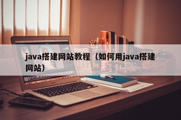 java搭建网站教程(如何用java搭建网站)