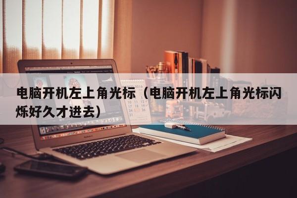 电脑开机左上角光标（电脑开机左上角光标闪烁好久才进去）