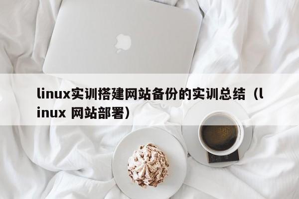 linux实训搭建网站备份的实训总结(linux 网站部署)