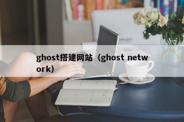ghost搭建网站（ghost network）