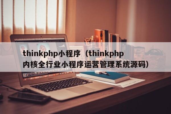 thinkphp小程序(thinkphp内核全行业小程序运营管理系统源码)