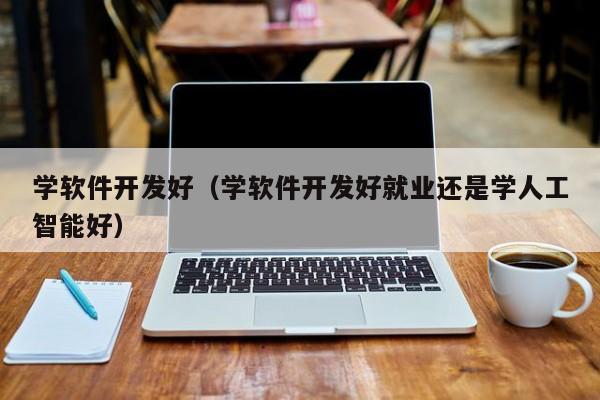 学软件开发好（学软件开发好就业还是学人工智能好）