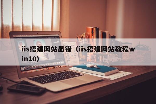 iis搭建网站出错(iis搭建网站教程win10)