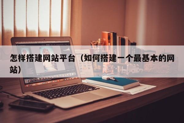 怎样搭建网站平台(如何搭建一个最基本的网站)