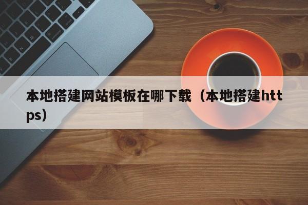 本地搭建网站模板在哪下载（本地搭建https）