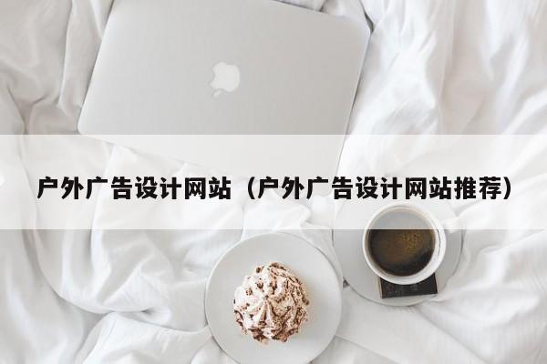 户外广告设计网站（户外广告设计网站推荐）