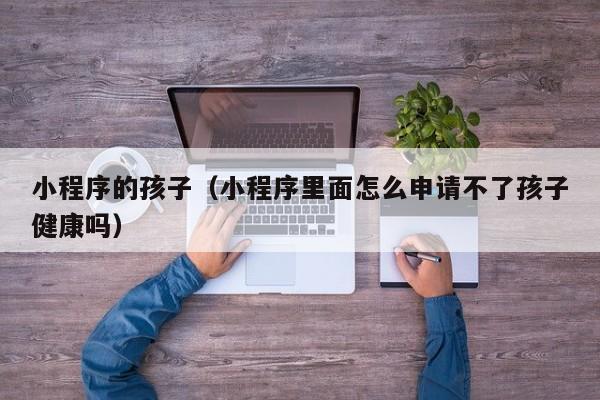小程序的孩子(小程序里面怎么申请不了孩子健康吗)