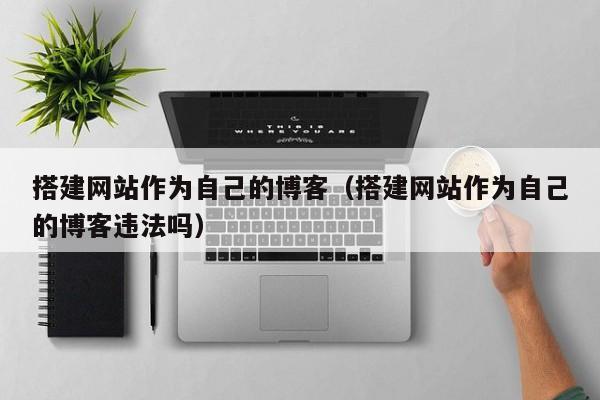 搭建网站作为自己的博客(搭建网站作为自己的博客违法吗)