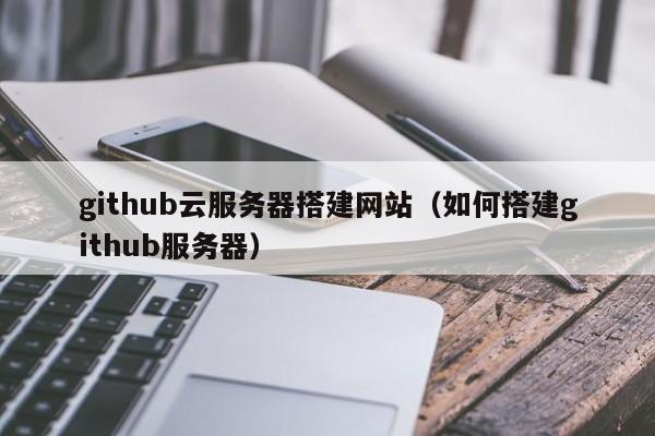 github云服务器搭建网站（如何搭建github服务器）