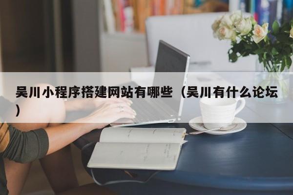吴川小程序搭建网站有哪些（吴川有什么论坛）
