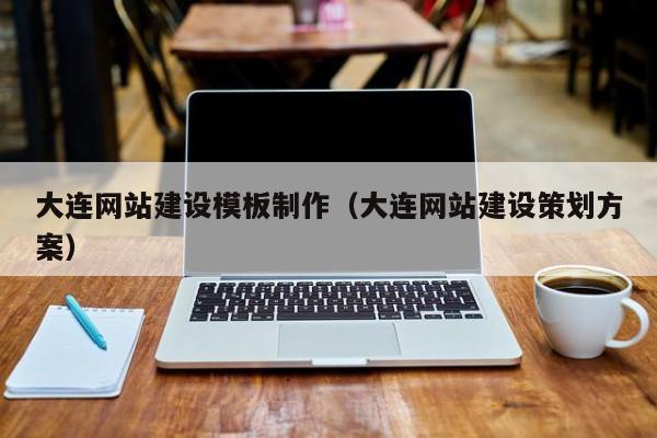 大连网站建设模板制作（大连网站建设策划方案）