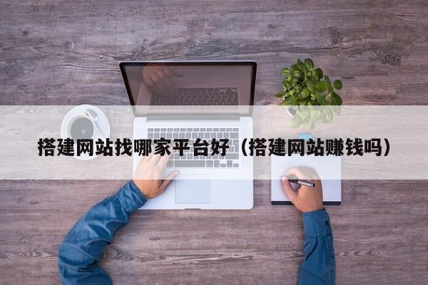 搭建网站找哪家平台好（搭建网站赚钱吗）