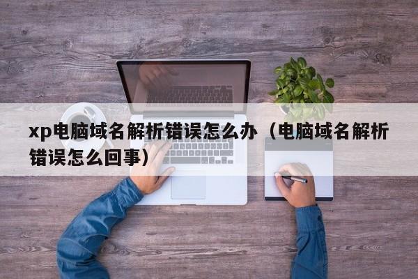 xp电脑域名解析错误怎么办（电脑域名解析错误怎么回事）