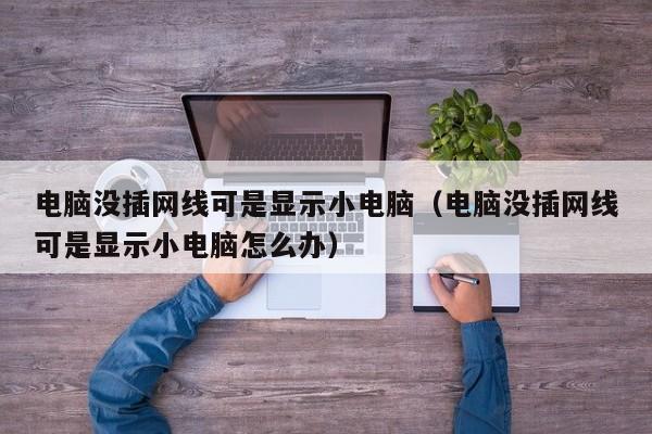 电脑没插网线可是显示小电脑(电脑没插网线可是显示小电脑怎么办)