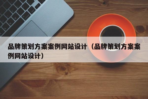 品牌策划方案案例网站设计（品牌策划方案案例网站设计）