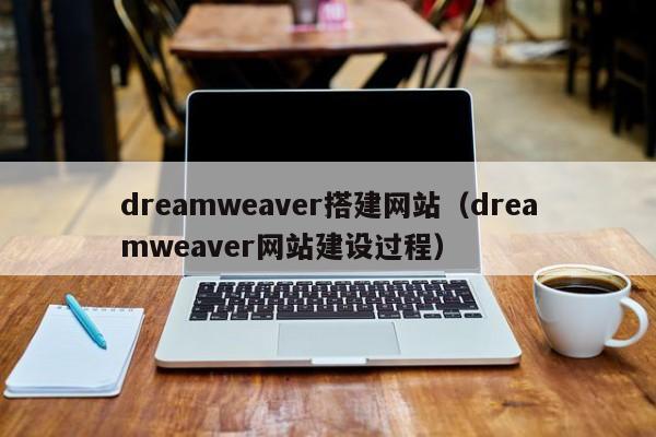 dreamweaver搭建网站（dreamweaver网站建设过程）