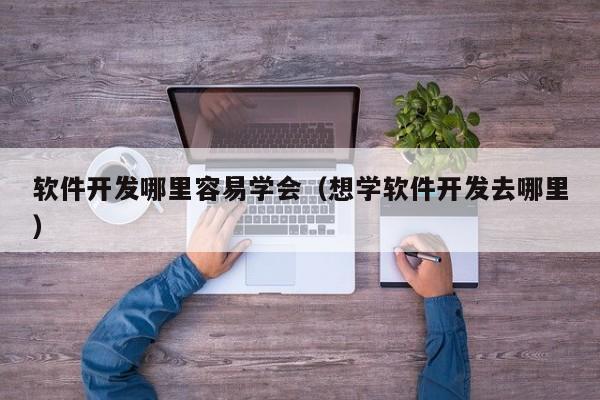 软件开发哪里容易学会（想学软件开发去哪里）