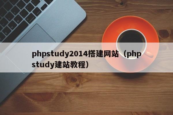 phpstudy2014搭建网站（phpstudy建站教程）