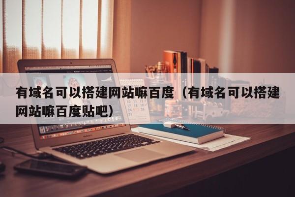 有域名可以搭建网站嘛百度（有域名可以搭建网站嘛百度贴吧）