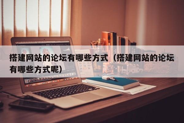 搭建网站的论坛有哪些方式（搭建网站的论坛有哪些方式呢）