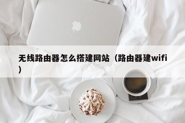 无线路由器怎么搭建网站(路由器建wifi)