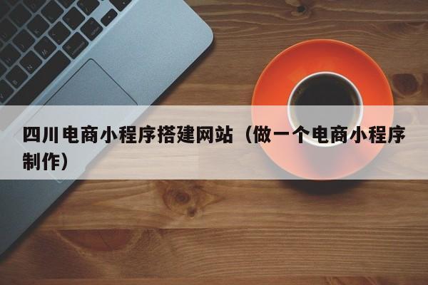 四川电商小程序搭建网站（做一个电商小程序制作）