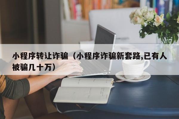 小程序转让诈骗(小程序诈骗新套路,已有人被骗几十万)