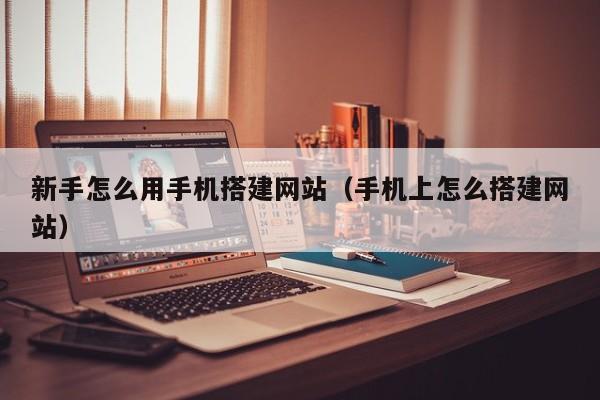 新手怎么用手机搭建网站（手机上怎么搭建网站）